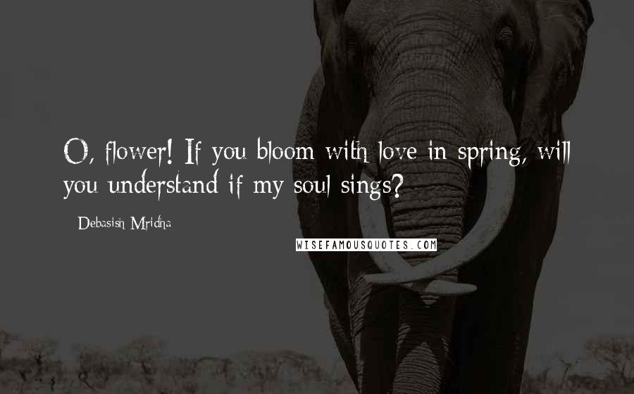 Debasish Mridha Quotes: O, flower! If you bloom with love in spring, will you understand if my soul sings?