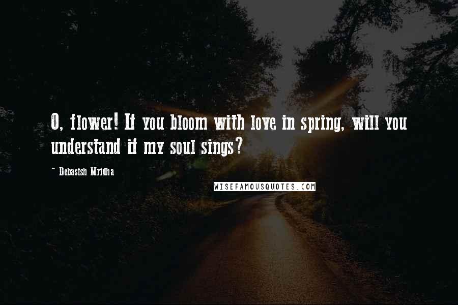Debasish Mridha Quotes: O, flower! If you bloom with love in spring, will you understand if my soul sings?