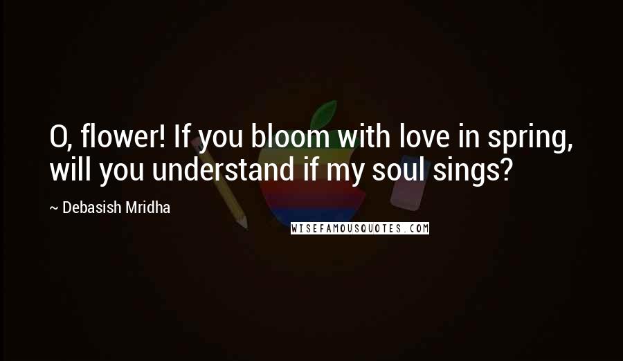 Debasish Mridha Quotes: O, flower! If you bloom with love in spring, will you understand if my soul sings?