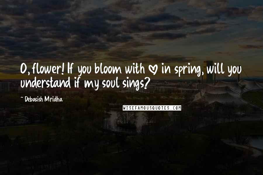 Debasish Mridha Quotes: O, flower! If you bloom with love in spring, will you understand if my soul sings?