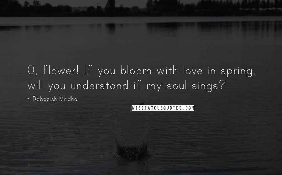 Debasish Mridha Quotes: O, flower! If you bloom with love in spring, will you understand if my soul sings?