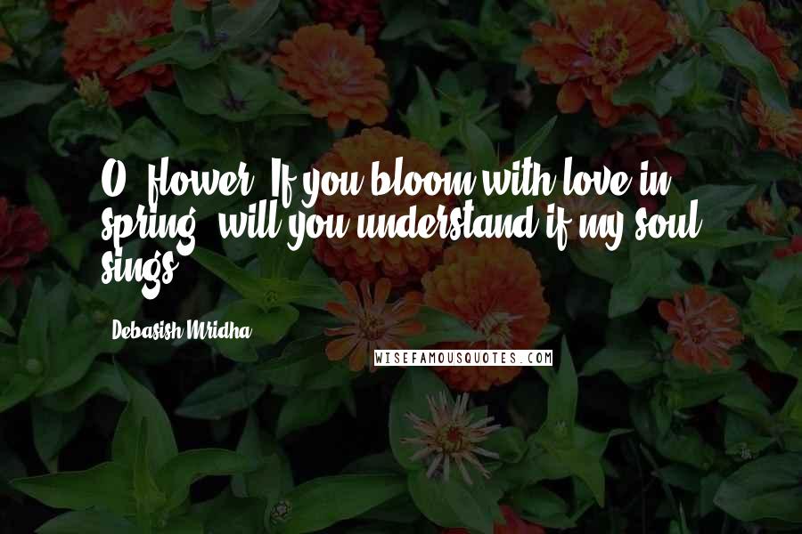 Debasish Mridha Quotes: O, flower! If you bloom with love in spring, will you understand if my soul sings?