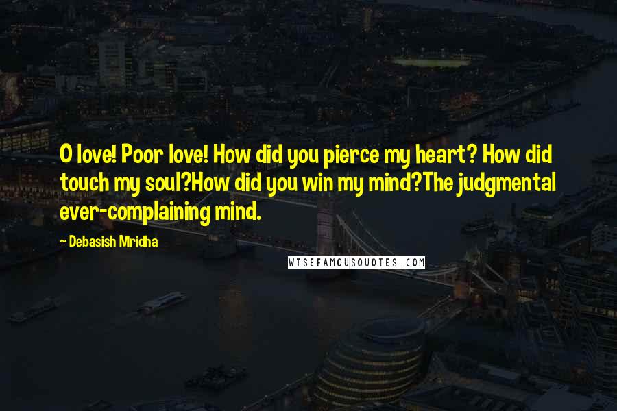 Debasish Mridha Quotes: O love! Poor love! How did you pierce my heart? How did touch my soul?How did you win my mind?The judgmental ever-complaining mind.