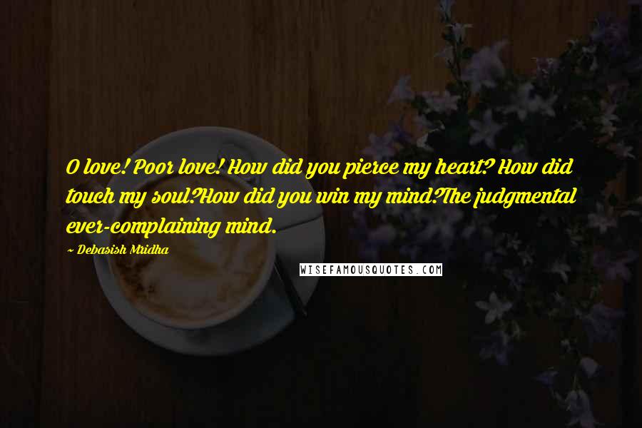 Debasish Mridha Quotes: O love! Poor love! How did you pierce my heart? How did touch my soul?How did you win my mind?The judgmental ever-complaining mind.