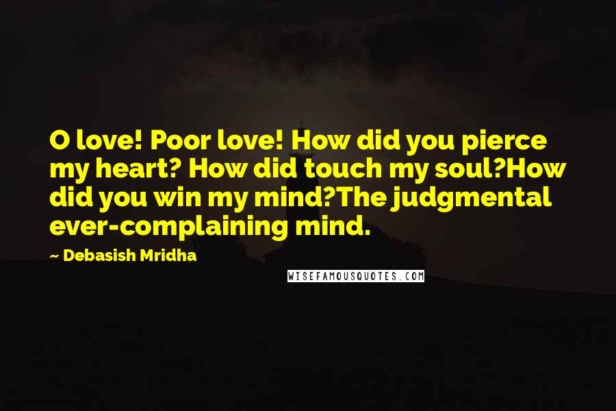 Debasish Mridha Quotes: O love! Poor love! How did you pierce my heart? How did touch my soul?How did you win my mind?The judgmental ever-complaining mind.