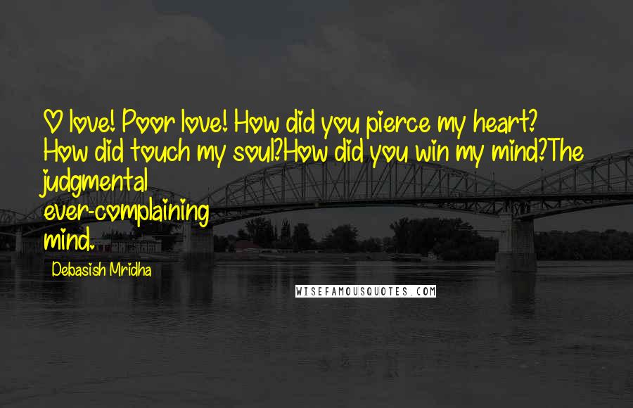 Debasish Mridha Quotes: O love! Poor love! How did you pierce my heart? How did touch my soul?How did you win my mind?The judgmental ever-complaining mind.