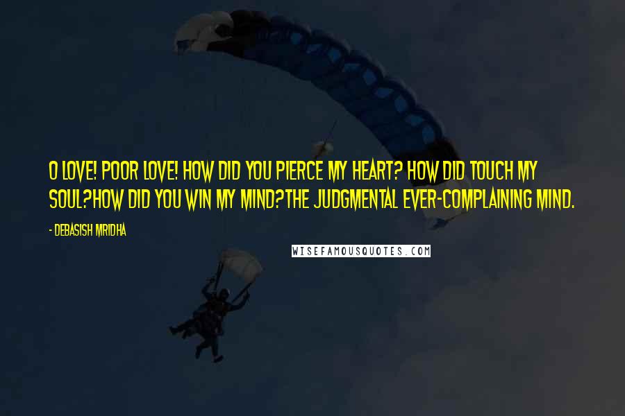 Debasish Mridha Quotes: O love! Poor love! How did you pierce my heart? How did touch my soul?How did you win my mind?The judgmental ever-complaining mind.