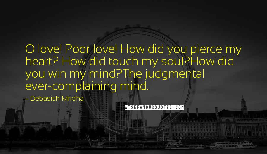 Debasish Mridha Quotes: O love! Poor love! How did you pierce my heart? How did touch my soul?How did you win my mind?The judgmental ever-complaining mind.