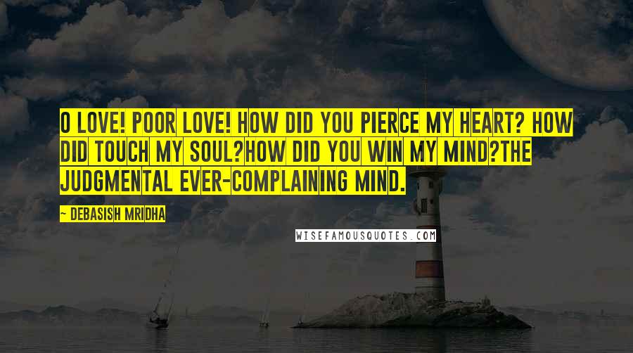 Debasish Mridha Quotes: O love! Poor love! How did you pierce my heart? How did touch my soul?How did you win my mind?The judgmental ever-complaining mind.