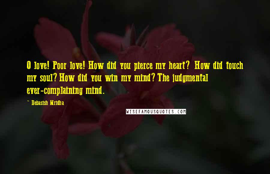 Debasish Mridha Quotes: O love! Poor love! How did you pierce my heart? How did touch my soul?How did you win my mind?The judgmental ever-complaining mind.