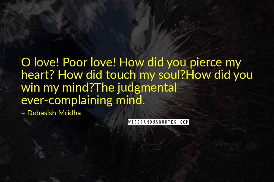 Debasish Mridha Quotes: O love! Poor love! How did you pierce my heart? How did touch my soul?How did you win my mind?The judgmental ever-complaining mind.