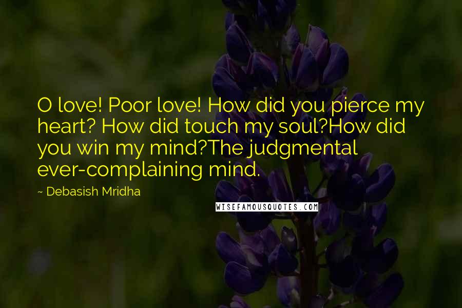 Debasish Mridha Quotes: O love! Poor love! How did you pierce my heart? How did touch my soul?How did you win my mind?The judgmental ever-complaining mind.