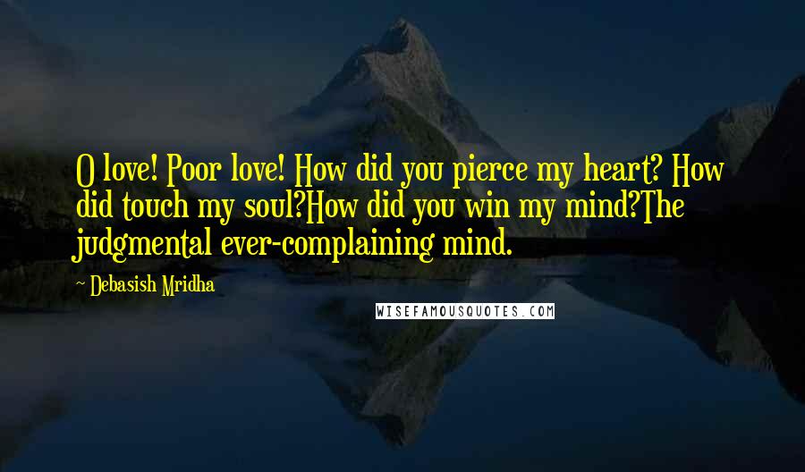 Debasish Mridha Quotes: O love! Poor love! How did you pierce my heart? How did touch my soul?How did you win my mind?The judgmental ever-complaining mind.