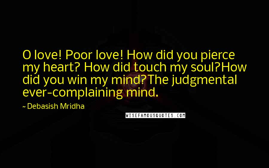 Debasish Mridha Quotes: O love! Poor love! How did you pierce my heart? How did touch my soul?How did you win my mind?The judgmental ever-complaining mind.