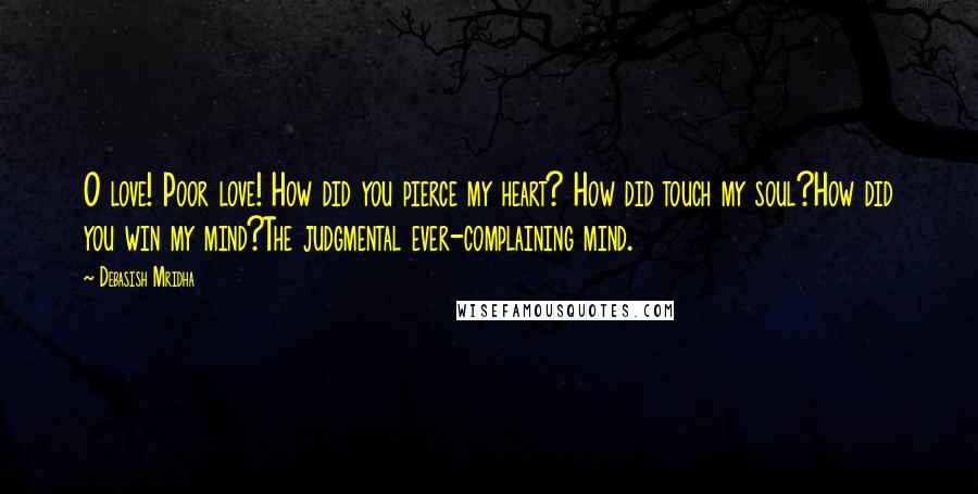 Debasish Mridha Quotes: O love! Poor love! How did you pierce my heart? How did touch my soul?How did you win my mind?The judgmental ever-complaining mind.