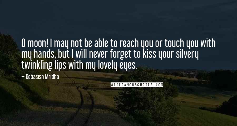 Debasish Mridha Quotes: O moon! I may not be able to reach you or touch you with my hands, but I will never forget to kiss your silvery twinkling lips with my lovely eyes.