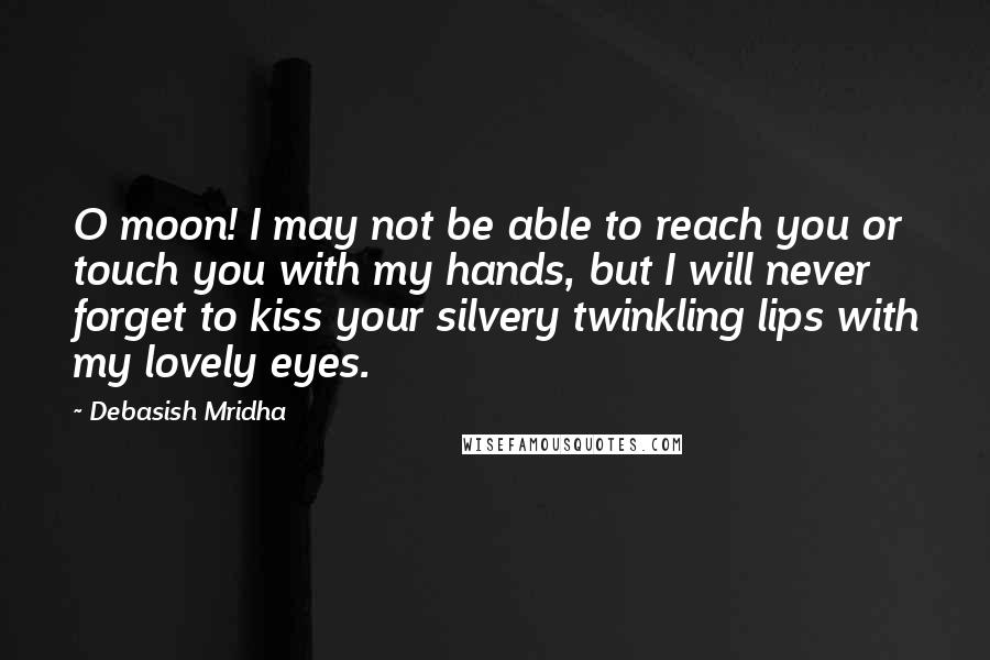 Debasish Mridha Quotes: O moon! I may not be able to reach you or touch you with my hands, but I will never forget to kiss your silvery twinkling lips with my lovely eyes.