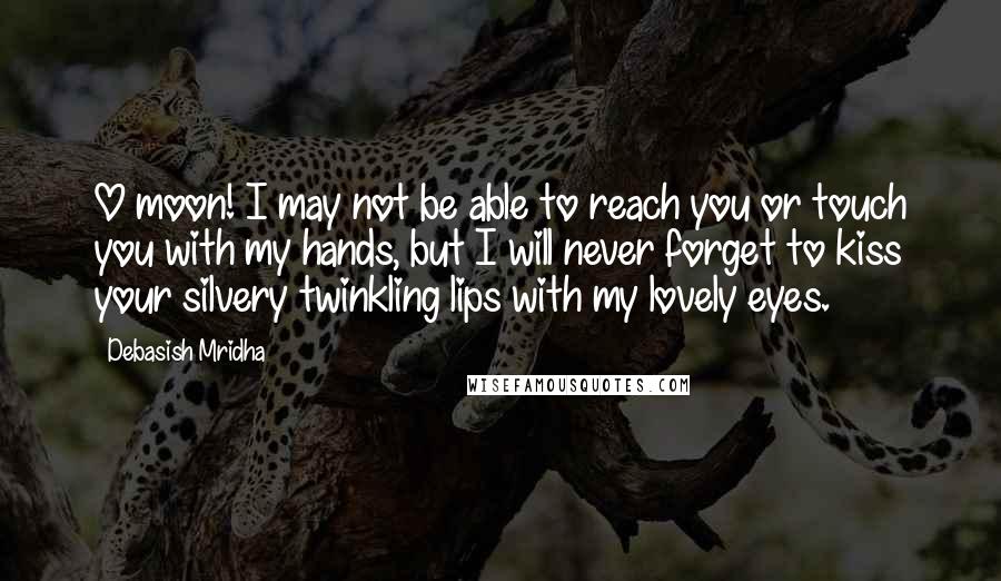 Debasish Mridha Quotes: O moon! I may not be able to reach you or touch you with my hands, but I will never forget to kiss your silvery twinkling lips with my lovely eyes.