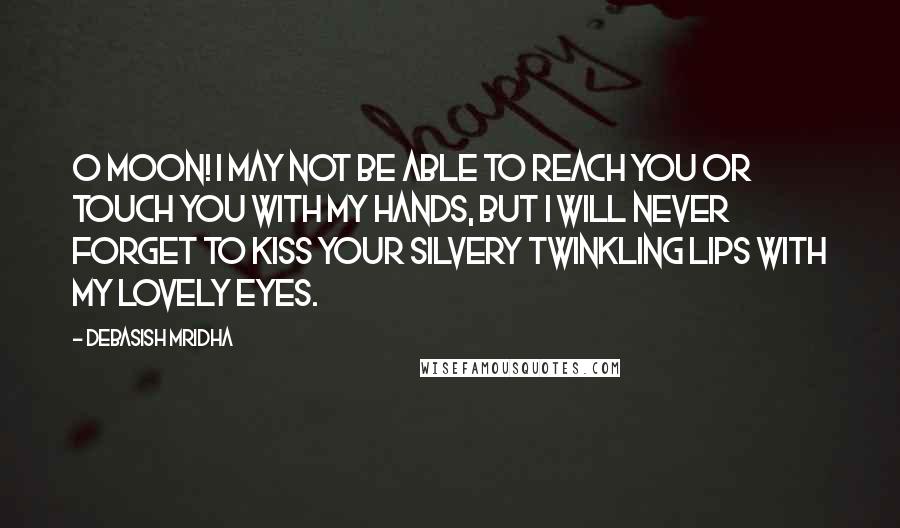 Debasish Mridha Quotes: O moon! I may not be able to reach you or touch you with my hands, but I will never forget to kiss your silvery twinkling lips with my lovely eyes.