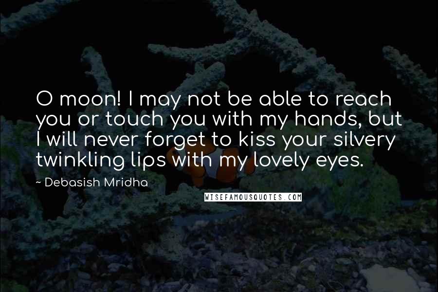 Debasish Mridha Quotes: O moon! I may not be able to reach you or touch you with my hands, but I will never forget to kiss your silvery twinkling lips with my lovely eyes.