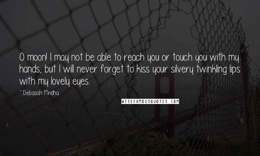 Debasish Mridha Quotes: O moon! I may not be able to reach you or touch you with my hands, but I will never forget to kiss your silvery twinkling lips with my lovely eyes.