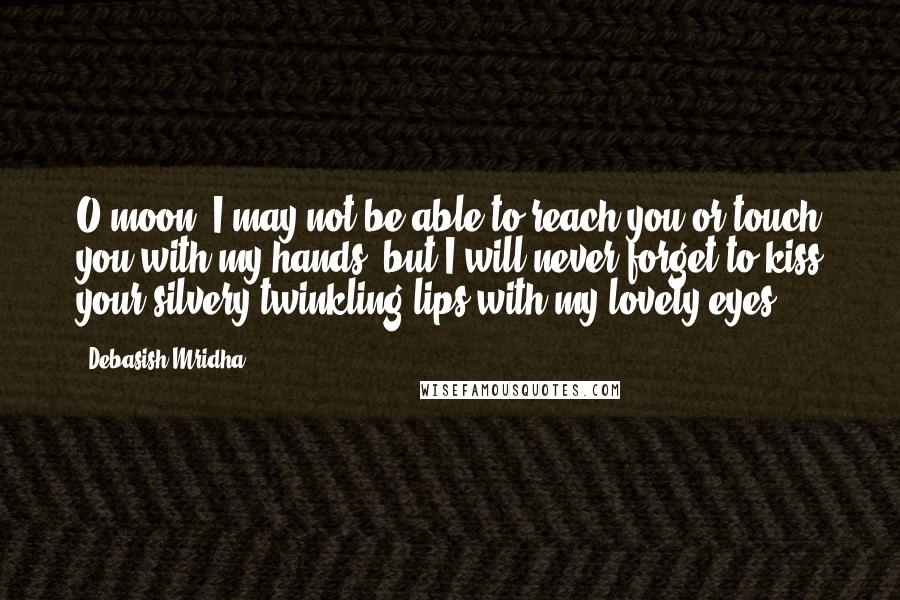 Debasish Mridha Quotes: O moon! I may not be able to reach you or touch you with my hands, but I will never forget to kiss your silvery twinkling lips with my lovely eyes.