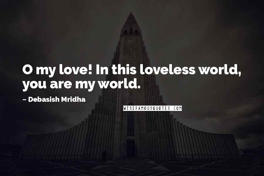 Debasish Mridha Quotes: O my love! In this loveless world, you are my world.
