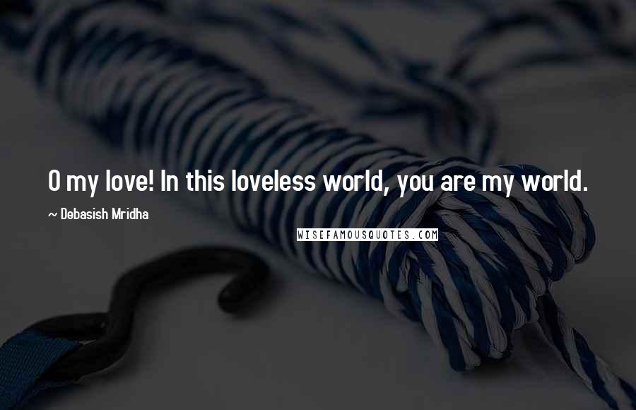 Debasish Mridha Quotes: O my love! In this loveless world, you are my world.