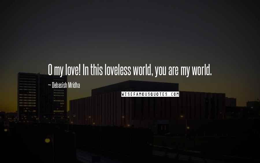 Debasish Mridha Quotes: O my love! In this loveless world, you are my world.