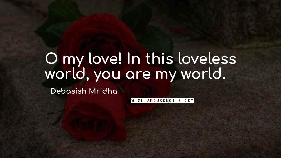 Debasish Mridha Quotes: O my love! In this loveless world, you are my world.