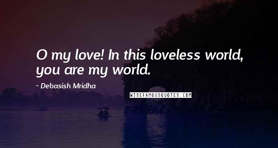 Debasish Mridha Quotes: O my love! In this loveless world, you are my world.