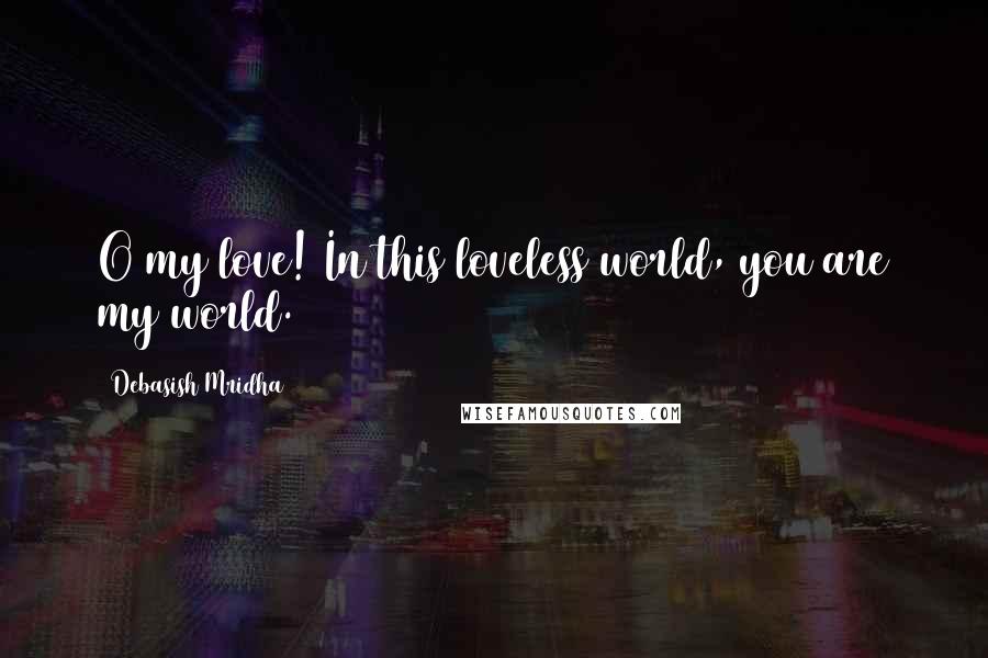 Debasish Mridha Quotes: O my love! In this loveless world, you are my world.