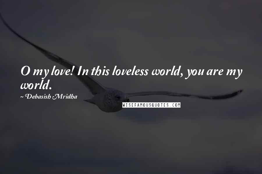 Debasish Mridha Quotes: O my love! In this loveless world, you are my world.