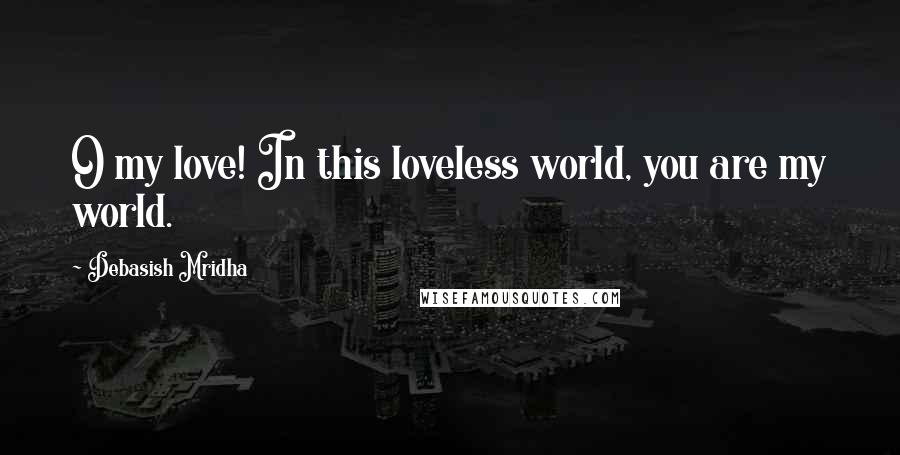 Debasish Mridha Quotes: O my love! In this loveless world, you are my world.