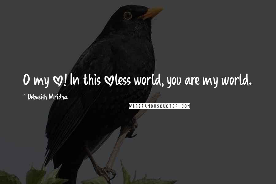 Debasish Mridha Quotes: O my love! In this loveless world, you are my world.