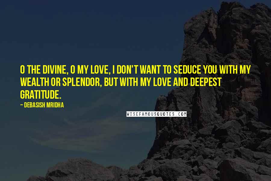 Debasish Mridha Quotes: O the divine, O my love, I don't want to seduce you with my wealth or splendor, but with my love and deepest gratitude.