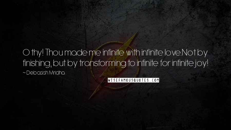 Debasish Mridha Quotes: O thy! Thou made me infinite with infinite love.Not by finishing, but by transforming to infinite for infinite joy!
