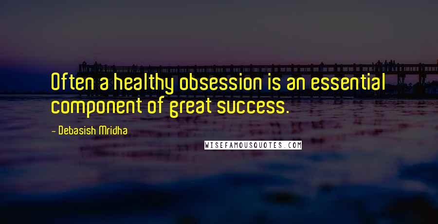 Debasish Mridha Quotes: Often a healthy obsession is an essential component of great success.