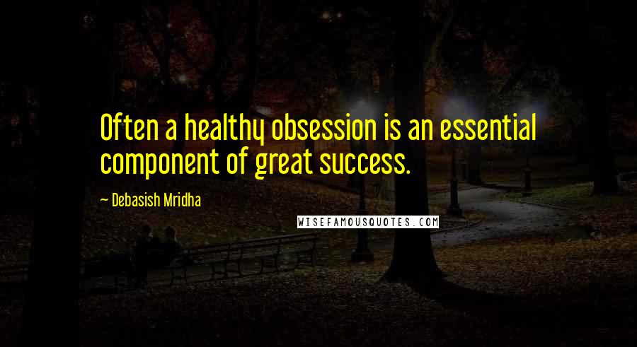 Debasish Mridha Quotes: Often a healthy obsession is an essential component of great success.