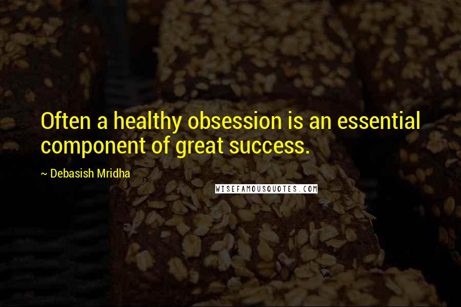 Debasish Mridha Quotes: Often a healthy obsession is an essential component of great success.