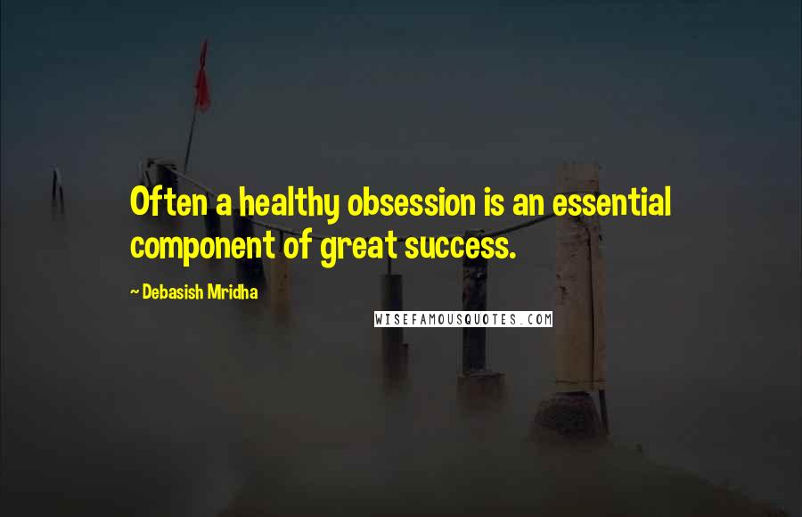 Debasish Mridha Quotes: Often a healthy obsession is an essential component of great success.