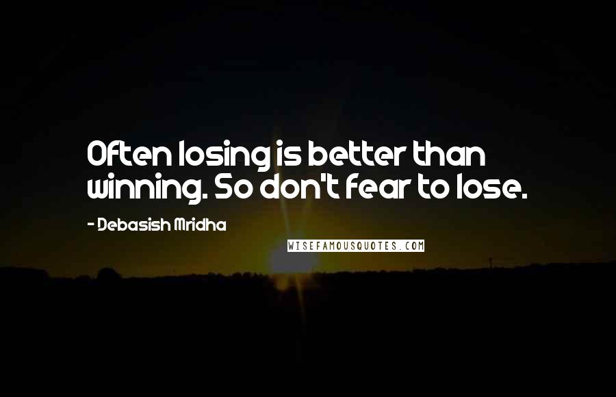 Debasish Mridha Quotes: Often losing is better than winning. So don't fear to lose.