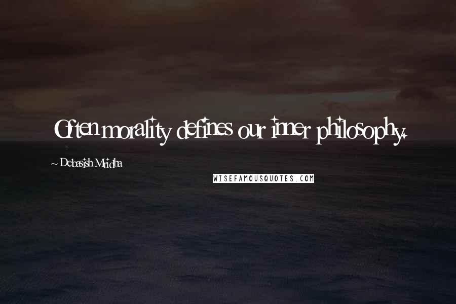 Debasish Mridha Quotes: Often morality defines our inner philosophy.