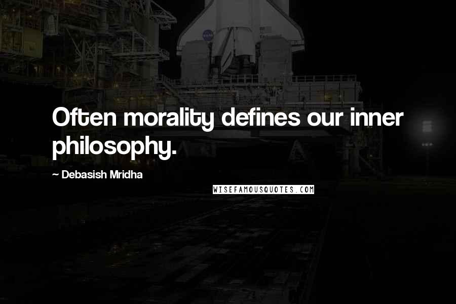 Debasish Mridha Quotes: Often morality defines our inner philosophy.