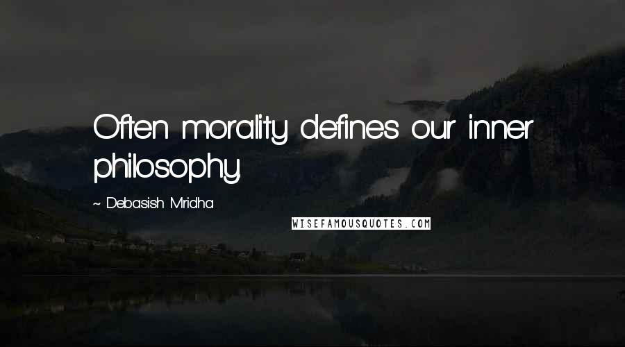 Debasish Mridha Quotes: Often morality defines our inner philosophy.