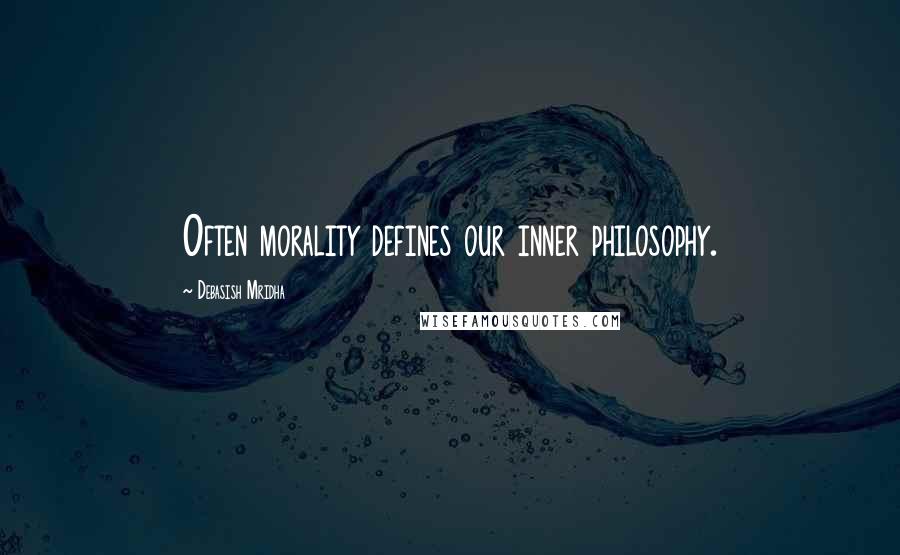 Debasish Mridha Quotes: Often morality defines our inner philosophy.