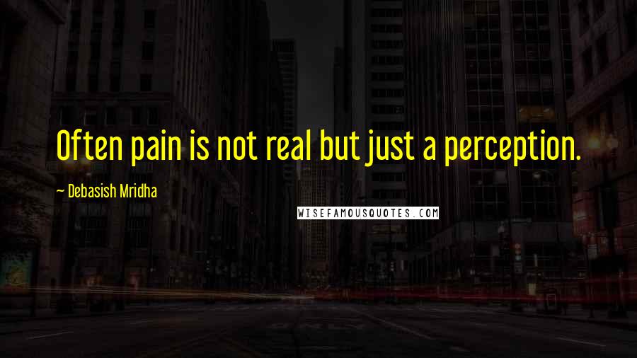 Debasish Mridha Quotes: Often pain is not real but just a perception.