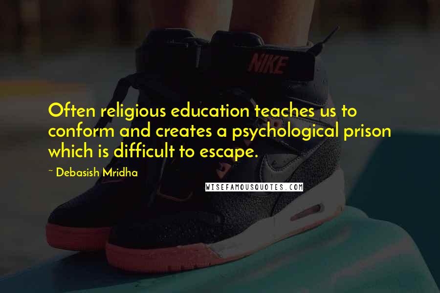 Debasish Mridha Quotes: Often religious education teaches us to conform and creates a psychological prison which is difficult to escape.