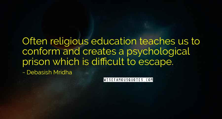 Debasish Mridha Quotes: Often religious education teaches us to conform and creates a psychological prison which is difficult to escape.