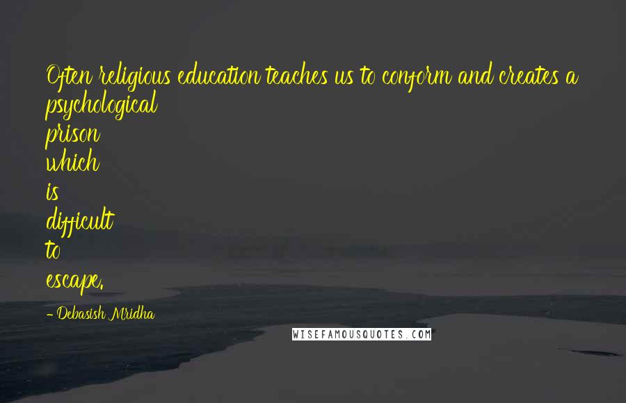 Debasish Mridha Quotes: Often religious education teaches us to conform and creates a psychological prison which is difficult to escape.